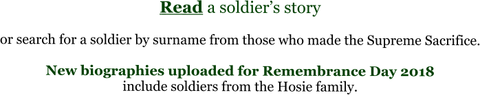 Read a soldier’s story  or search for a soldier by surname from those who made the Supreme Sacrifice.  New biographies uploaded for Remembrance Day 2018 include soldiers from the Hosie family.